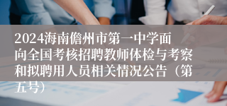 2024海南儋州市第一中学面向全国考核招聘教师体检与考察和拟聘用人员相关情况公告（第五号）