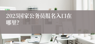 2025国家公务员报名入口在哪里？