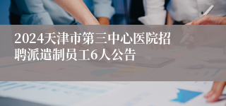 2024天津市第三中心医院招聘派遣制员工6人公告