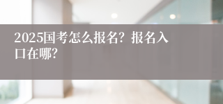 2025国考怎么报名？报名入口在哪？