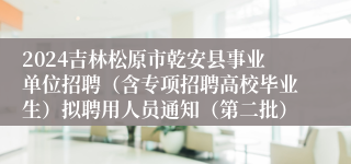 2024吉林松原市乾安县事业单位招聘（含专项招聘高校毕业生）拟聘用人员通知（第二批）