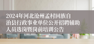 2024年河北沧州孟村回族自治县行政事业单位公开招聘辅助人员选岗暨岗前培训公告