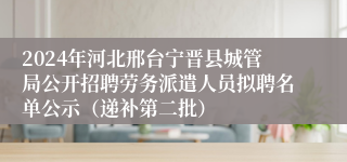 2024年河北邢台宁晋县城管局公开招聘劳务派遣人员拟聘名单公示（递补第二批）