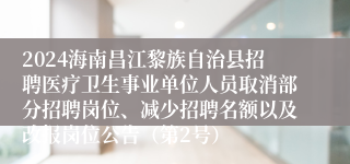 2024海南昌江黎族自治县招聘医疗卫生事业单位人员取消部分招聘岗位、减少招聘名额以及改报岗位公告（第2号）