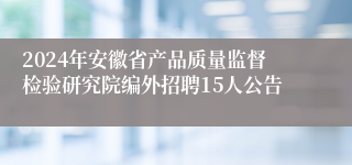 2024年安徽省产品质量监督检验研究院编外招聘15人公告