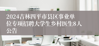 2024吉林四平市县区事业单位专项招聘大学生乡村医生8人公告