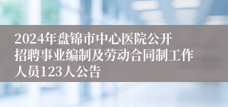 2024年盘锦市中心医院公开招聘事业编制及劳动合同制工作人员123人公告