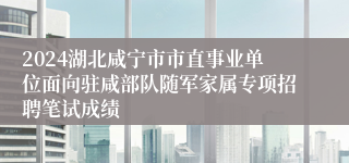 2024湖北咸宁市市直事业单位面向驻咸部队随军家属专项招聘笔试成绩