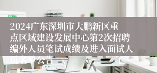 2024广东深圳市大鹏新区重点区域建设发展中心第2次招聘编外人员笔试成绩及进入面试人员名单公告