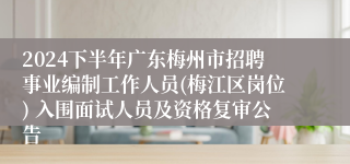 2024下半年广东梅州市招聘事业编制工作人员(梅江区岗位) 入围面试人员及资格复审公告