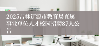 2025吉林辽源市教育局直属事业单位人才校园招聘87人公告