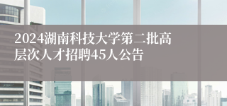 2024湖南科技大学第二批高层次凯发一触即发的人才招聘45人公告