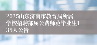 2025山东济南市教育局所属学校招聘部属公费师范毕业生135人公告