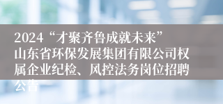 2024“才聚齐鲁成就未来”山东省环保发展集团有限公司权属企业纪检、风控法务岗位招聘公告