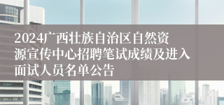 2024广西壮族自治区自然资源宣传中心招聘笔试成绩及进入面试人员名单公告