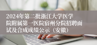 2024年第二批浙江大学医学院附属第一医院宿州分院招聘面试及合成成绩公示（安徽）