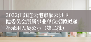 2022江苏连云港市灌云县卫健委员会所属事业单位招聘拟递补录用人员公示（第二批）