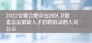 2022安徽合肥市包河区卫健委急需紧缺凯发一触即发的人才招聘拟录聘人员公示