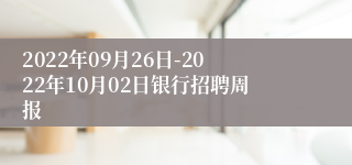 2022年09月26日-2022年10月02日银行招聘周报